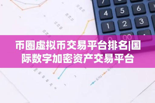 币圈虚拟币交易平台排名|国际数字加密资产交易平台