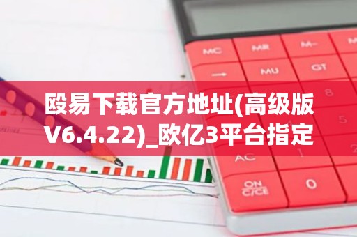 殴易下载官方地址(高级版V6.4.22)_欧亿3平台指定链接