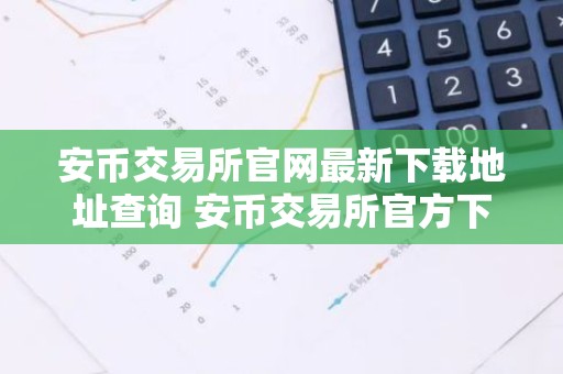 安币交易所官网最新下载地址查询 安币交易所官方下载地址最新更新