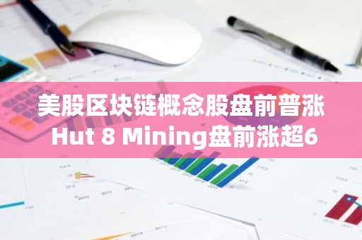 美股区块链概念股盘前普涨 Hut 8 Mining盘前涨超6%