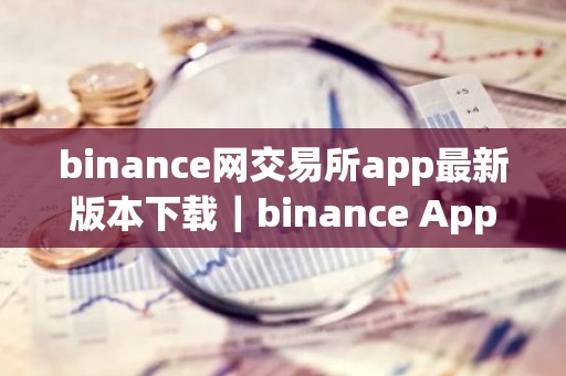binance网交易所app最新版本下载｜binance App 最新版本：安全稳定、交易流畅
