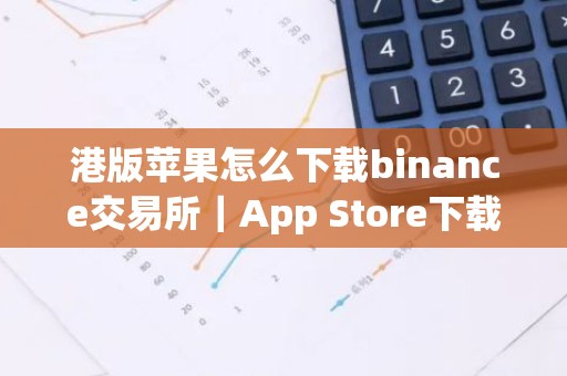 港版苹果怎么下载binance交易所｜App Store下载binance交易所指南