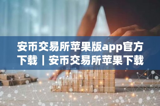 安币交易所苹果版app官方下载｜安币交易所苹果下载，安全可靠