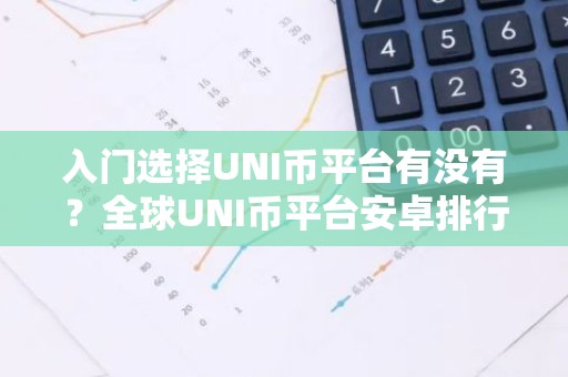 入门选择UNI币平台有没有？全球UNI币平台安卓排行榜
