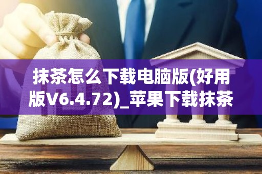 抹茶怎么下载电脑版(好用版V6.4.72)_苹果下载抹茶教程