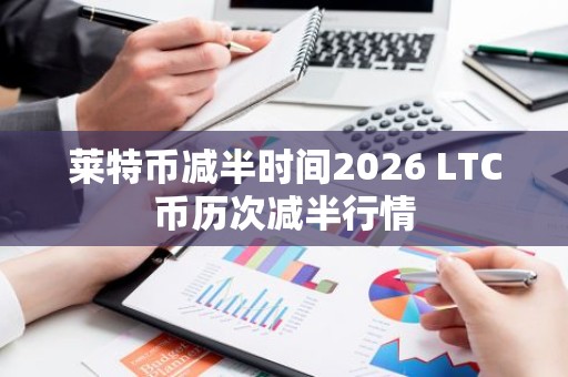 莱特币减半时间2026 LTC币历次减半行情