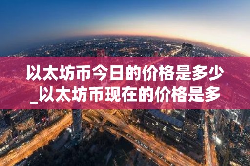 以太坊币今日的价格是多少_以太坊币现在的价格是多少