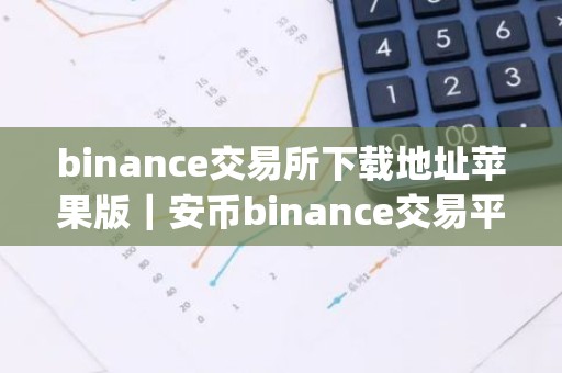 binance交易所下载地址苹果版｜安币binance交易平台App下载教程