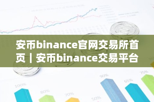 安币binance官网交易所首页｜安币binance交易平台App下载教程