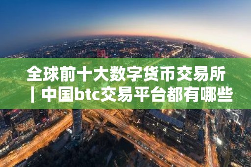 全球前十大数字货币交易所｜中国btc交易平台都有哪些？