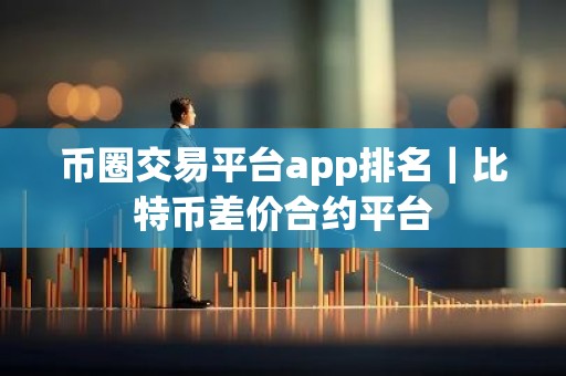 币圈交易平台app排名｜比特币差价合约平台
