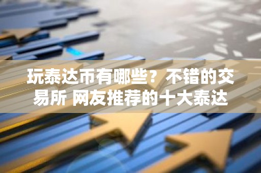 玩泰达币有哪些？不错的交易所 网友推荐的十大泰达币交易所必看