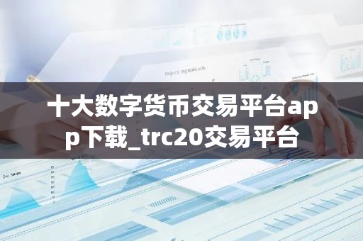 十大数字货币交易平台app下载_trc20交易平台