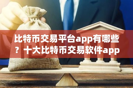 比特币交易平台app有哪些？十大比特币交易软件app