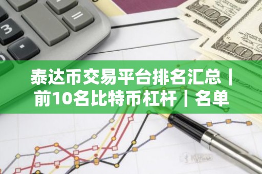 泰达币交易平台排名汇总｜前10名比特币杠杆｜名单