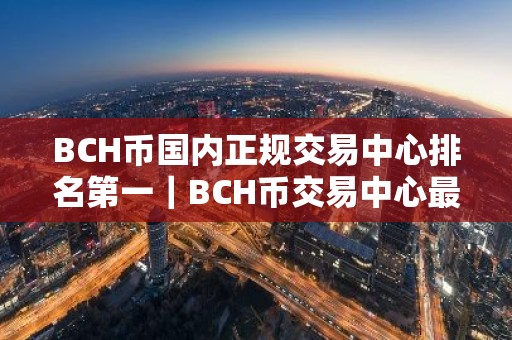 BCH币国内正规交易中心排名第一｜BCH币交易中心最多福利大全