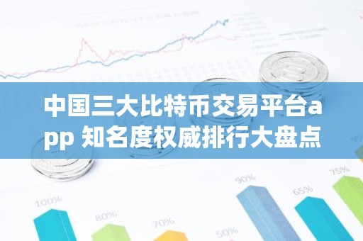中国三大比特币交易平台app 知名度权威排行大盘点