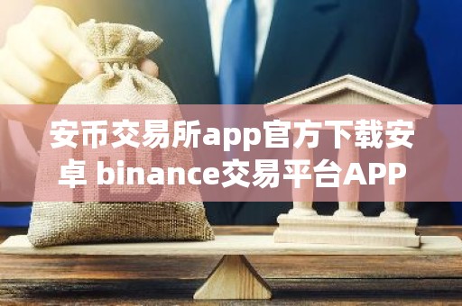 安币交易所app官方下载安卓 binance交易平台APP下载指南