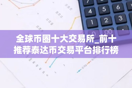 全球币圈十大交易所_前十推荐泰达币交易平台排行榜