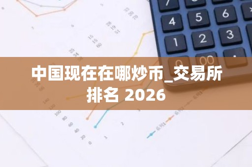中国现在在哪炒币_交易所排名 2026