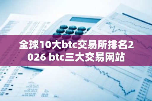 全球10大btc交易所排名2026 btc三大交易网站