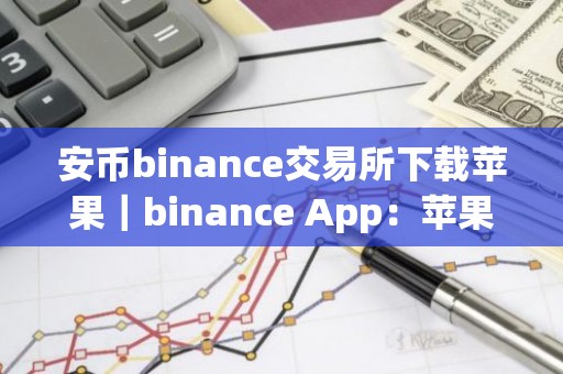 安币binance交易所下载苹果｜binance App：苹果用户下载指南