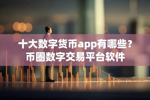 十大数字货币app有哪些？币圈数字交易平台软件