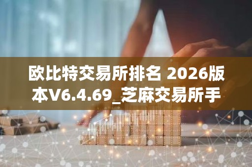 欧比特交易所排名 2026版本V6.4.69_芝麻交易所手机下载