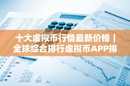 十大虚拟币行情最新价格｜全球综合排行虚拟币APP排名盘点