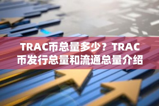 TRAC币总量多少？TRAC币发行总量和流通总量介绍