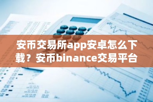 安币交易所app安卓怎么下载？安币binance交易平台App下载教程