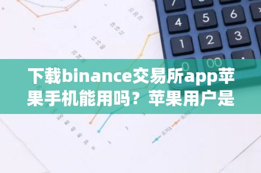 下载binance交易所app苹果手机能用吗？苹果用户是否可以使用binance交易所APP？