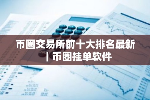 币圈交易所前十大排名最新｜币圈挂单软件