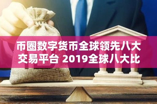币圈数字货币全球领先八大交易平台 2019全球八大比特币交易平台排名:熊市下有人苟延残喘,有人风