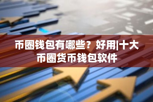 币圈钱包有哪些？好用|十大币圈货币钱包软件