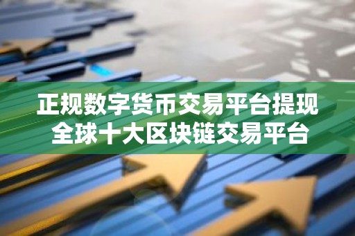正规数字货币交易平台提现 全球十大区块链交易平台
