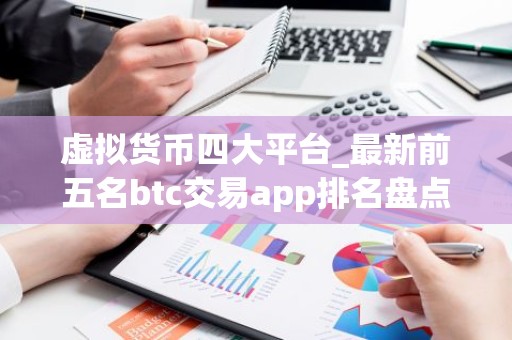 虚拟货币四大平台_最新前五名btc交易app排名盘点