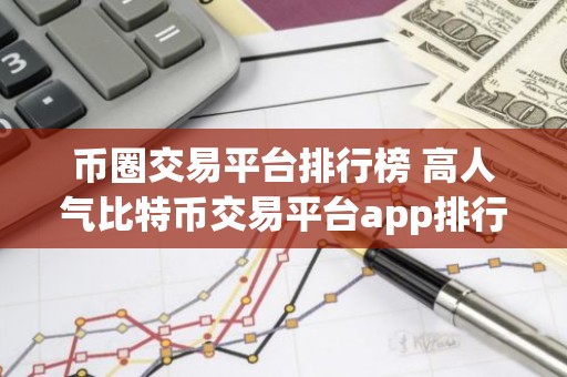 币圈交易平台排行榜 高人气比特币交易平台app排行2023