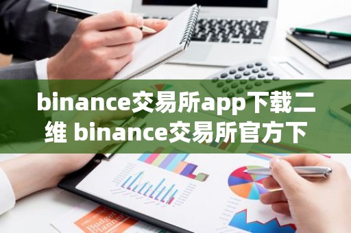 binance交易所app下载二维 binance交易所官方下载教程