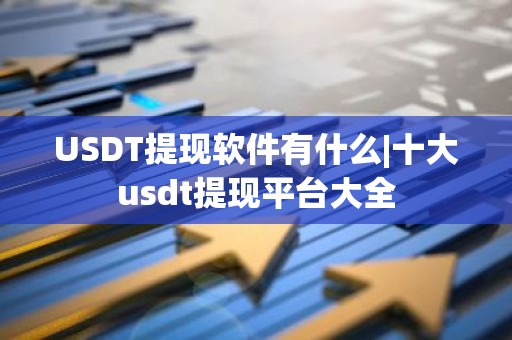 USDT提现软件有什么|十大usdt提现平台大全