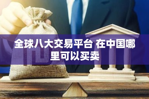 全球八大交易平台 在中国哪里可以买卖