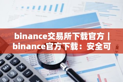 binance交易所下载官方｜binance官方下载：安全可靠的加密货币交易所