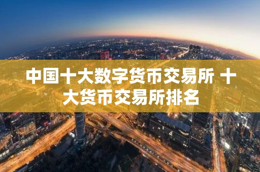 中国十大数字货币交易所 十大货币交易所排名