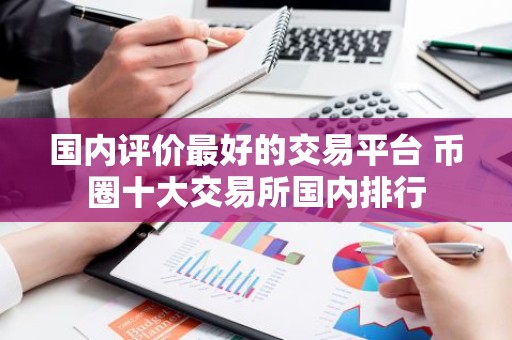 国内评价最好的交易平台 币圈十大交易所国内排行