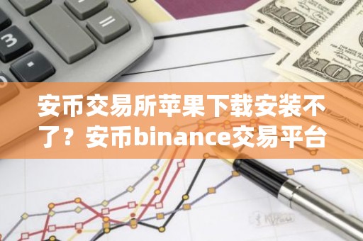 安币交易所苹果下载安装不了？安币binance交易平台App下载教程