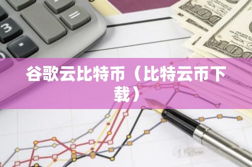 谷歌云比特币（比特云币下载）