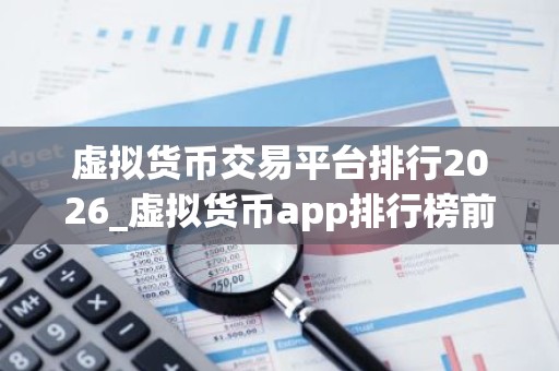 虚拟货币交易平台排行2026_虚拟货币app排行榜前十名有哪些？