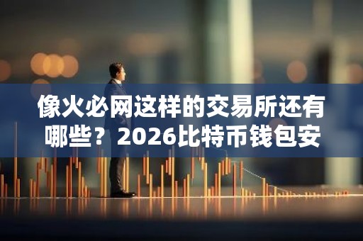 像火必网这样的交易所还有哪些？2026比特币钱包安全靠谱排行