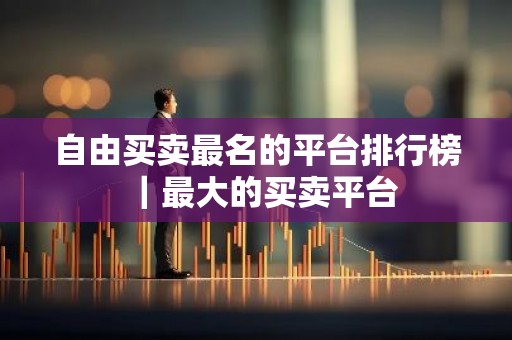 自由买卖最名的平台排行榜｜最大的买卖平台