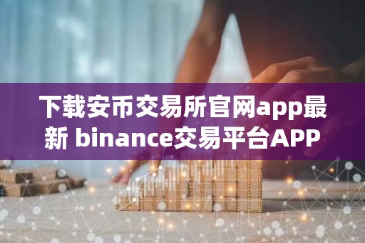 下载安币交易所官网app最新 binance交易平台APP下载指南